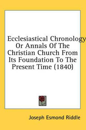 Cover image for Ecclesiastical Chronology: Or Annals of the Christian Church from Its Foundation to the Present Time (1840)