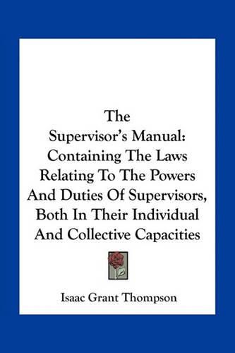 Cover image for The Supervisor's Manual: Containing the Laws Relating to the Powers and Duties of Supervisors, Both in Their Individual and Collective Capacities