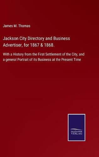 Cover image for Jackson City Directory and Business Advertiser, for 1867 & 1868.: With a History from the First Settlement of the City, and a general Portrait of its Business at the Present Time