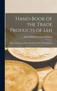 Cover image for Hand-book of the Trade Products of Leh: With the Statistics of the Trade, From 1867 to 1872 Inclusive