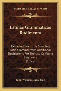 Cover image for Latinae Grammaticae Rudimenta: Extracted from the Complete Latin Grammar, with Additional Elucidations Fro the Use of Young Beginners (1853)