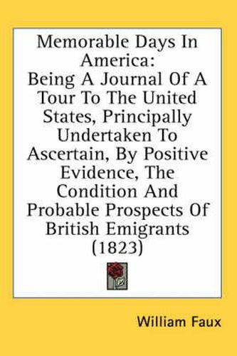 Cover image for Memorable Days In America: Being A Journal Of A Tour To The United States, Principally Undertaken To Ascertain, By Positive Evidence, The Condition And Probable Prospects Of British Emigrants (1823)