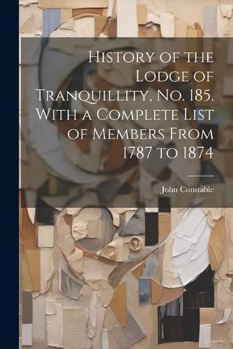 Cover image for History of the Lodge of Tranquillity, No. 185. With a Complete List of Members From 1787 to 1874