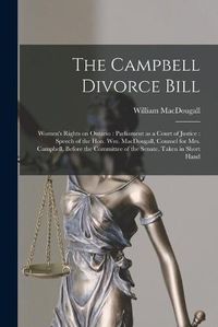 Cover image for The Campbell Divorce Bill [microform]: Women's Rights on Ontario: Parliament as a Court of Justice: Speech of the Hon. Wm. MacDougall, Counsel for Mrs. Campbell, Before the Committee of the Senate, Taken in Short Hand