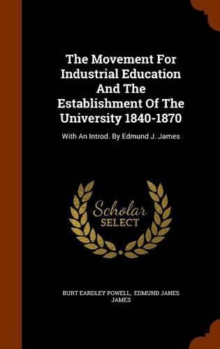 The Movement for Industrial Education and the Establishment of the University 1840-1870: With an Introd. by Edmund J. James