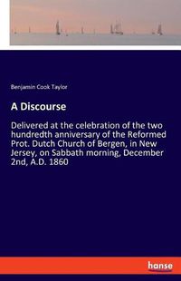 Cover image for A Discourse: Delivered at the celebration of the two hundredth anniversary of the Reformed Prot. Dutch Church of Bergen, in New Jersey, on Sabbath morning, December 2nd, A.D. 1860