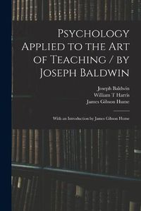 Cover image for Psychology Applied to the Art of Teaching / by Joseph Baldwin; With an Introduction by James Gibson Hume