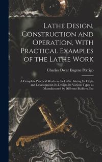 Cover image for Lathe Design, Construction and Operation, With Practical Examples of the Lathe Work; a Complete Practical Work on the Lathe. Giving its Orgin and Development. Its Design. Its Various Types as Manufactured by Different Builders, Etc