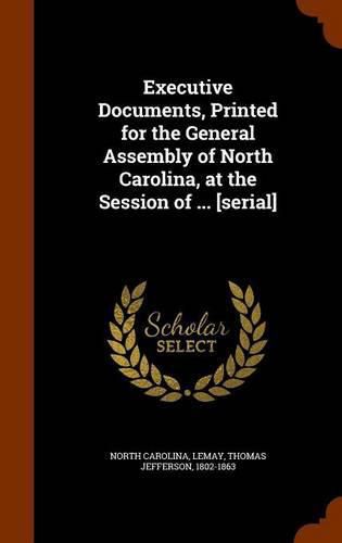 Cover image for Executive Documents, Printed for the General Assembly of North Carolina, at the Session of ... [Serial]