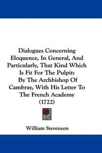 Cover image for Dialogues Concerning Eloquence, In General, And Particularly, That Kind Which Is Fit For The Pulpit: By The Archbishop Of Cambray, With His Letter To The French Academy (1722)