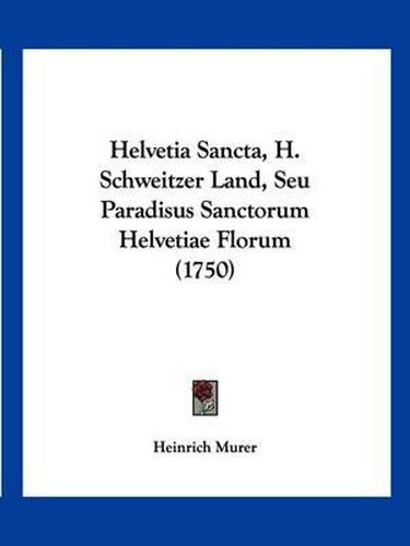 Cover image for Helvetia Sancta, H. Schweitzer Land, Seu Paradisus Sanctorum Helvetiae Florum (1750)