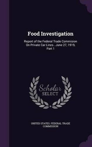 Cover image for Food Investigation: Report of the Federal Trade Commision on Private Car Lines...June 27, 1919, Part 1