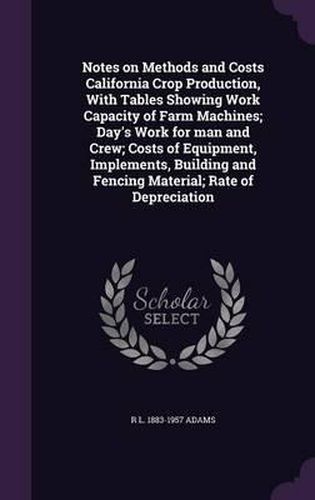 Cover image for Notes on Methods and Costs California Crop Production, with Tables Showing Work Capacity of Farm Machines; Day's Work for Man and Crew; Costs of Equipment, Implements, Building and Fencing Material; Rate of Depreciation