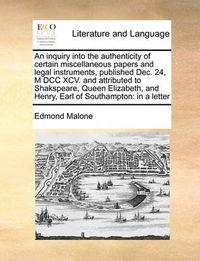 Cover image for An Inquiry Into the Authenticity of Certain Miscellaneous Papers and Legal Instruments, Published Dec. 24, M DCC XCV. and Attributed to Shakspeare, Queen Elizabeth, and Henry, Earl of Southampton: In a Letter