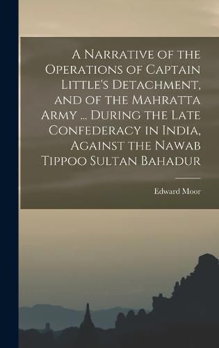 Cover image for A Narrative of the Operations of Captain Little's Detachment, and of the Mahratta Army ... During the Late Confederacy in India, Against the Nawab Tippoo Sultan Bahadur
