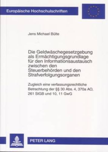 Die Geldwaschegesetzgebung als Ermachtigungsgrundlage fur den Informationsaustausch zwischen den Steuerbehoerden und den Strafverfolgungsorganen; Zugleich eine verfassungsrechtliche Betrachtung der  30 Abs. 4, 370a AO, 261 StGB und 10, 11 GwG