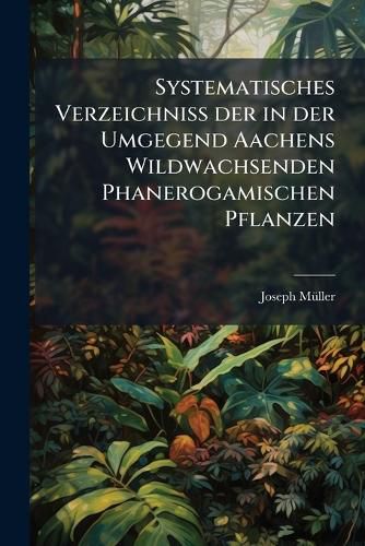 Cover image for Systematisches Verzeichniss Der in Der Umgegend Aachens Wildwachsenden Phanerogamischen Pflanzen