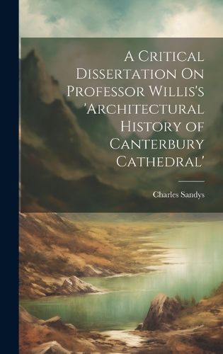 Cover image for A Critical Dissertation On Professor Willis's 'architectural History of Canterbury Cathedral'