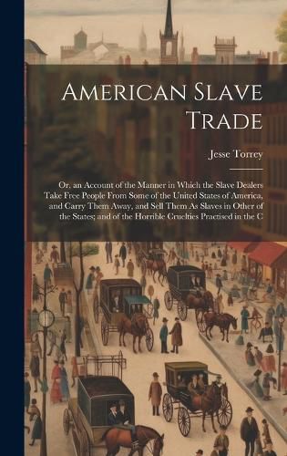 Cover image for American Slave Trade; Or, an Account of the Manner in Which the Slave Dealers Take Free People From Some of the United States of America, and Carry Them Away, and Sell Them As Slaves in Other of the States; and of the Horrible Cruelties Practised in the C