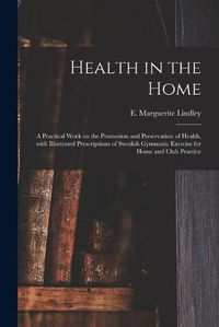 Cover image for Health in the Home; a Practical Work on the Promotion and Preservation of Health, With Illustrated Prescriptions of Swedish Gymnastic Exercise for Home and Club Practice