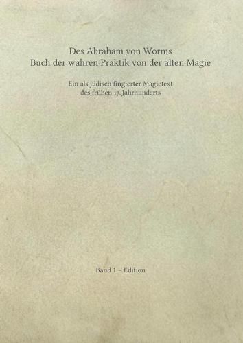 Cover image for Des Abraham von Worms Buch der wahren Praktik von der alten Magie: Ein als judisch fingierter Magietext des fruhen 17. Jahrhunderts. Band 1 - Edition