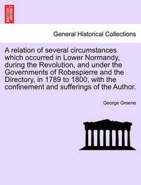 Cover image for A Relation of Several Circumstances Which Occurred in Lower Normandy, During the Revolution, and Under the Governments of Robespierre and the Directory, in 1789 to 1800, with the Confinement and Sufferings of the Author.