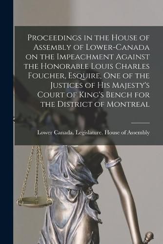 Cover image for Proceedings in the House of Assembly of Lower-Canada on the Impeachment Against the Honorable Louis Charles Foucher, Esquire, One of the Justices of His Majesty's Court of King's Bench for the District of Montreal [microform]