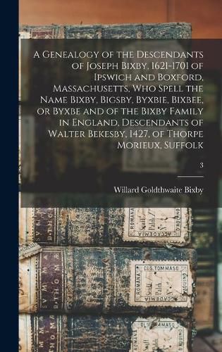 A Genealogy of the Descendants of Joseph Bixby, 1621-1701 of Ipswich and Boxford, Massachusetts, Who Spell the Name Bixby, Bigsby, Byxbie, Bixbee, or Byxbe and of the Bixby Family in England, Descendants of Walter Bekesby, 1427, of Thorpe Morieux, Suffolk; 3