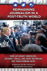 Cover image for Reimagining Journalism in a Post-Truth World: How Late-Night Comedians, Internet Trolls, and Savvy Reporters Are Transforming News