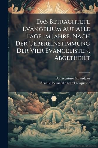 Cover image for Das Betrachtete Evangelium Auf Alle Tage Im Jahre, Nach Der Uebereinstimmung Der Vier Evangelisten, Abgetheilt
