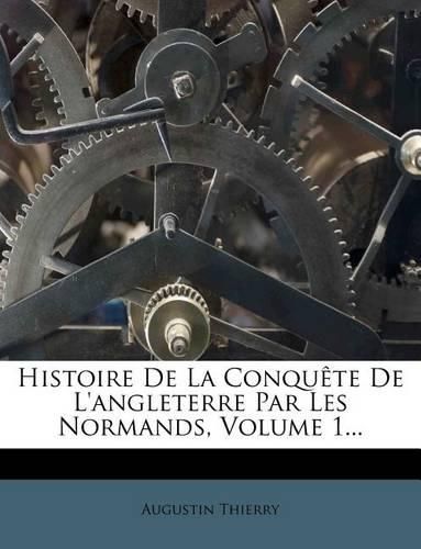 Histoire de La Conqu Te de L'Angleterre Par Les Normands, Volume 1...