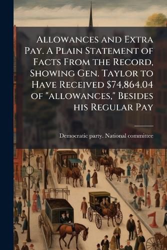 Cover image for Allowances and Extra Pay. a Plain Statement of Facts from the Record, Showing Gen. Taylor to Have Received $74,864.04 of  Allowances,  Besides His Regular Pay