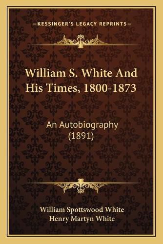 Cover image for William S. White and His Times, 1800-1873: An Autobiography (1891)