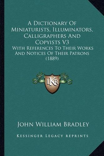 A Dictionary of Miniaturists, Illuminators, Calligraphers and Copyists V3: With References to Their Works and Notices of Their Patrons (1889)