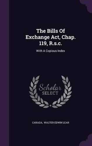 Cover image for The Bills of Exchange ACT, Chap. 119, R.S.C.: With a Copious Index