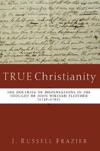 Cover image for True Christianity: The Doctrine of Dispensations in the Thought of John William Fletcher (1729-1785)