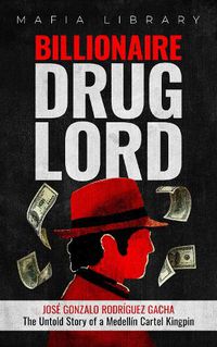 Cover image for Billionaire Drug Lord - Jose Gonzalo Rodriguez Gacha: The Untold Story of a Medellin Cartel Kingpin