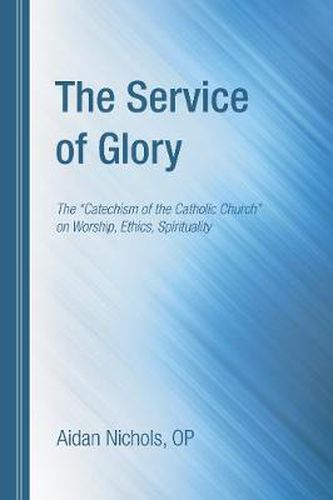 The Service of Glory: The Catechism of the Catholic Church on Worship, Ethics, Spirituality