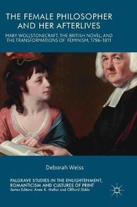 Cover image for The Female Philosopher and Her Afterlives: Mary Wollstonecraft, the British Novel, and the Transformations of Feminism, 1796-1811