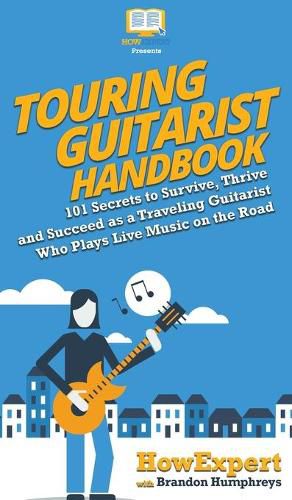 Touring Guitarist Handbook: 101 Secrets to Survive, Thrive, and Succeed as a Traveling Guitarist Who Plays Live Music on the Road