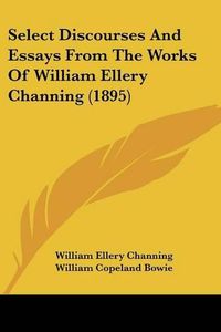 Cover image for Select Discourses and Essays from the Works of William Ellery Channing (1895)