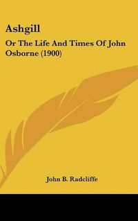 Cover image for Ashgill: Or the Life and Times of John Osborne (1900)
