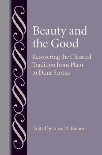 Cover image for Beauty and the Good: Recovering the Classical Tradition from Plato to Duns Scotus