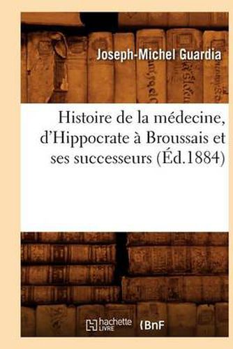 Histoire de la Medecine, d'Hippocrate A Broussais Et Ses Successeurs (Ed.1884)