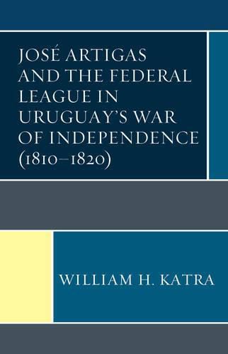 Cover image for Jose Artigas and the Federal League in Uruguay's War of Independence (1810-1820)