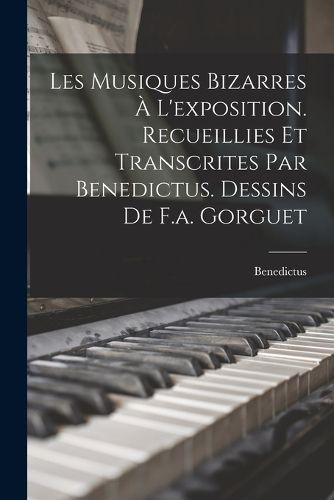 Cover image for Les Musiques Bizarres A L'exposition. Recueillies Et Transcrites Par Benedictus. Dessins De F.a. Gorguet