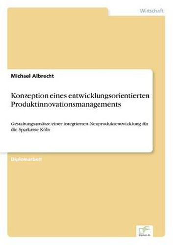 Cover image for Konzeption eines entwicklungsorientierten Produktinnovationsmanagements: Gestaltungsansatze einer integrierten Neuproduktentwicklung fur die Sparkasse Koeln