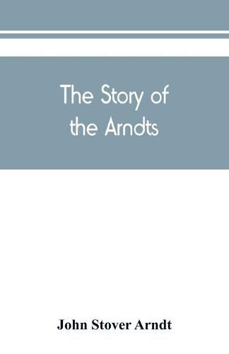 Cover image for The Story of the Arndts; the life, antecedents and descendants of Bernhard Arndt who emigrated to Pennsylvania in the Year 1731