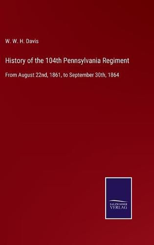 History of the 104th Pennsylvania Regiment: From August 22nd, 1861, to September 30th, 1864