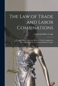 Cover image for The Law of Trade and Labor Combinations: as Applicable to Boycotts, Strikes, Trade Conspiracies, Monopolies, Pools, Trusts, and Kindred Topics